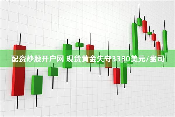 配资炒股开户网 现货黄金失守3330美元/盎司