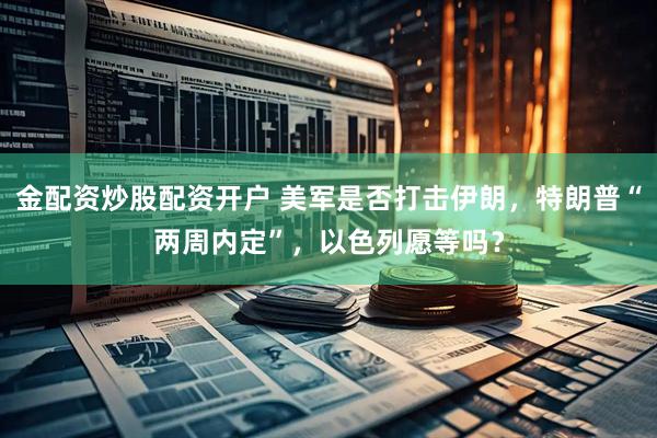 金配资炒股配资开户 美军是否打击伊朗，特朗普“两周内定”，以色列愿等吗？