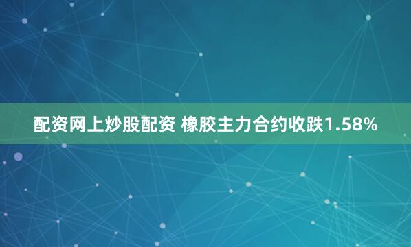 配资网上炒股配资 橡胶主力合约收跌1.58%