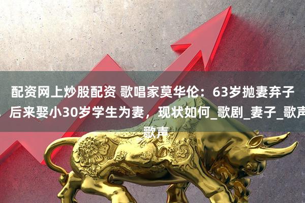 配资网上炒股配资 歌唱家莫华伦：63岁抛妻弃子，后来娶小30岁学生为妻，现状如何_歌剧_妻子_歌声