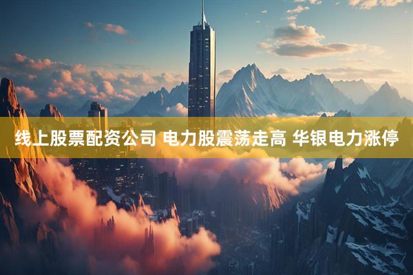 线上股票配资公司 电力股震荡走高 华银电力涨停
