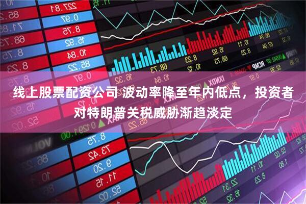 线上股票配资公司 波动率降至年内低点，投资者对特朗普关税威胁渐趋淡定