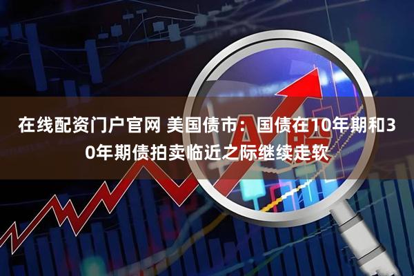 在线配资门户官网 美国债市：国债在10年期和30年期债拍卖临近之际继续走软