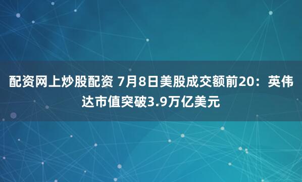配资网上炒股配资 7月8日美股成交额前20：英伟达市值突破3.9万亿美元
