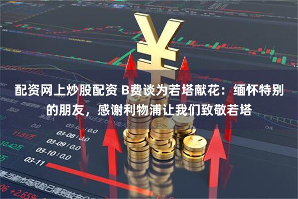 配资网上炒股配资 B费谈为若塔献花：缅怀特别的朋友，感谢利物浦让我们致敬若塔