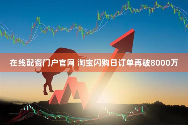 在线配资门户官网 淘宝闪购日订单再破8000万