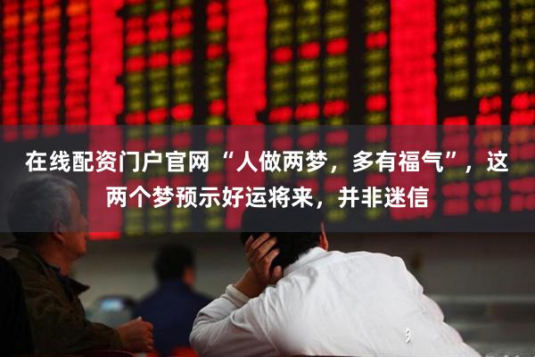 在线配资门户官网 “人做两梦，多有福气”，这两个梦预示好运将来，并非迷信