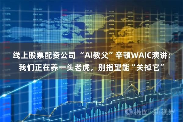 线上股票配资公司 “AI教父”辛顿WAIC演讲：我们正在养一头老虎，别指望能“关掉它”
