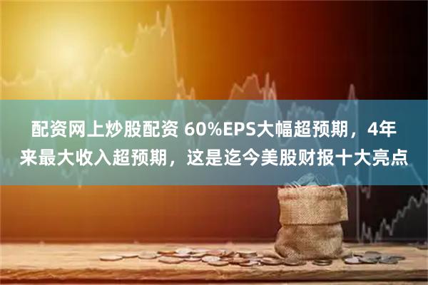 配资网上炒股配资 60%EPS大幅超预期，4年来最大收入超预期，这是迄今美股财报十大亮点