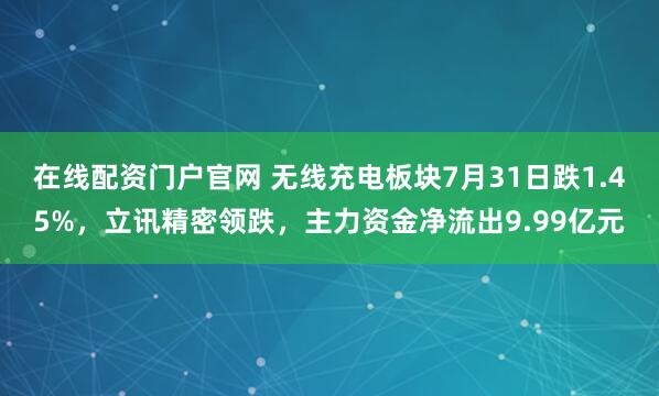 在线配资门户官网 无线充电板块7月31日跌1.45%，立讯精密领跌，主力资金净流出9.99亿元