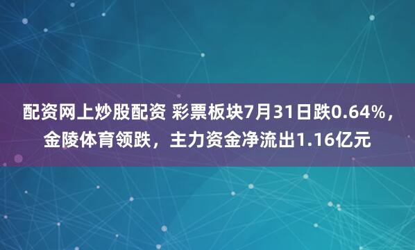 配资网上炒股配资 彩票板块7月31日跌0.64%，金陵体育领跌，主力资金净流出1.16亿元