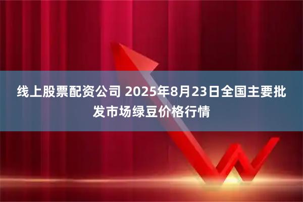 线上股票配资公司 2025年8月23日全国主要批发市场绿豆价格行情
