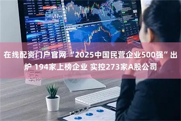 在线配资门户官网 “2025中国民营企业500强”出炉 194家上榜企业 实控273家A股公司