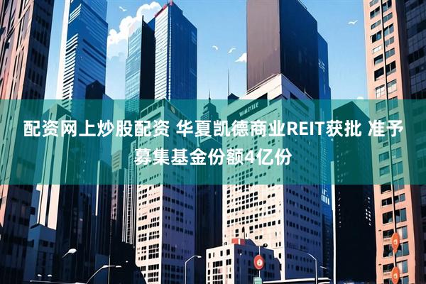 配资网上炒股配资 华夏凯德商业REIT获批 准予募集基金份额4亿份