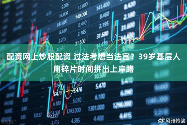 配资网上炒股配资 过法考想当法官？39岁基层人用碎片时间拼出上岸路