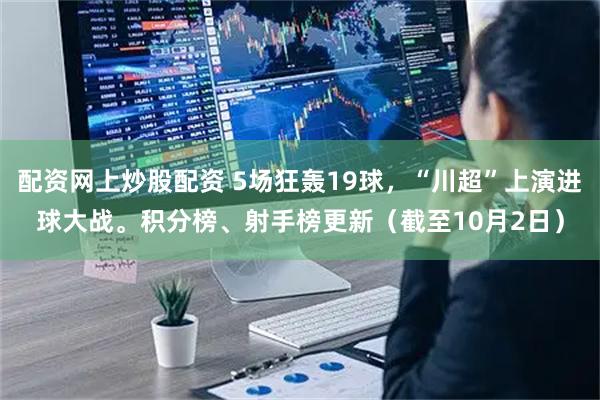 配资网上炒股配资 5场狂轰19球，“川超”上演进球大战。积分榜、射手榜更新（截至10月2日）
