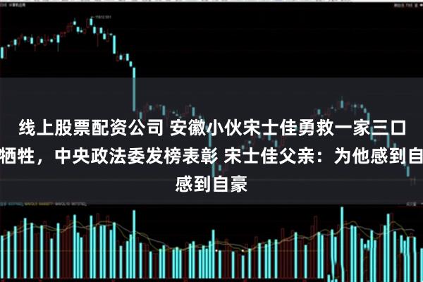 线上股票配资公司 安徽小伙宋士佳勇救一家三口后牺牲，中央政法委发榜表彰 宋士佳父亲：为他感到自豪