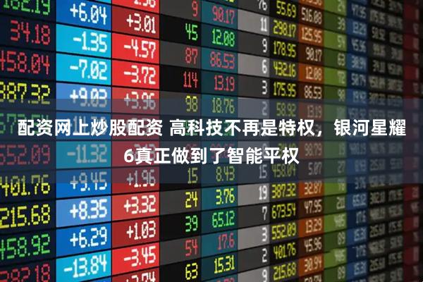 配资网上炒股配资 高科技不再是特权，银河星耀6真正做到了智能平权