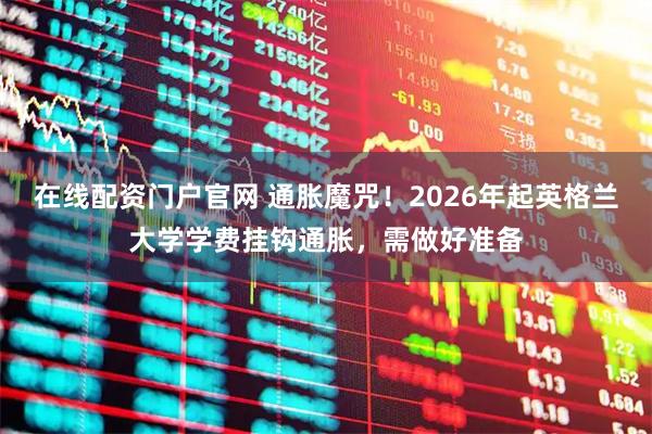 在线配资门户官网 通胀魔咒！2026年起英格兰大学学费挂钩通胀，需做好准备