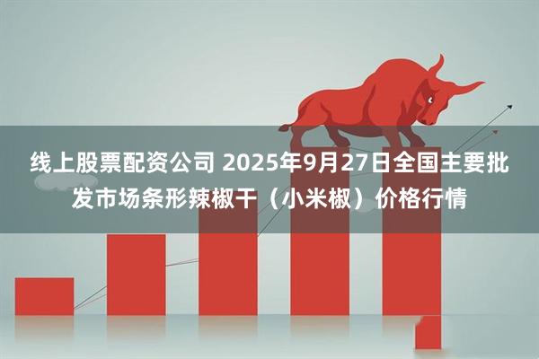线上股票配资公司 2025年9月27日全国主要批发市场条形辣椒干（小米椒）价格行情