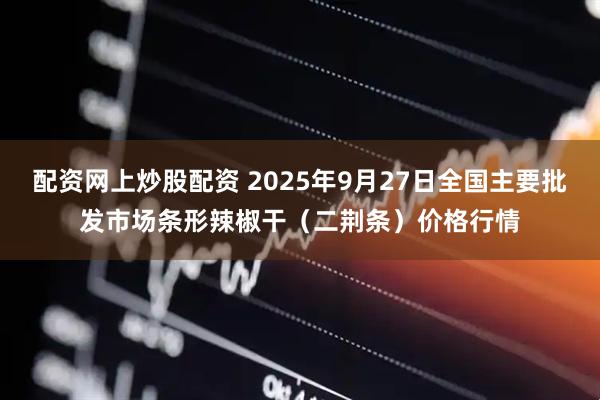 配资网上炒股配资 2025年9月27日全国主要批发市场条形辣椒干（二荆条）价格行情