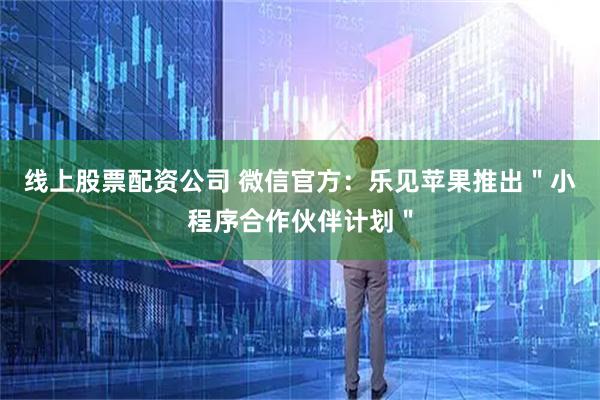 线上股票配资公司 微信官方：乐见苹果推出＂小程序合作伙伴计划＂