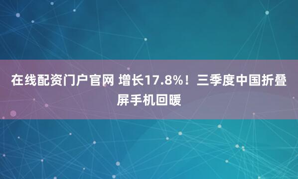 在线配资门户官网 增长17.8%！三季度中国折叠屏手机回暖