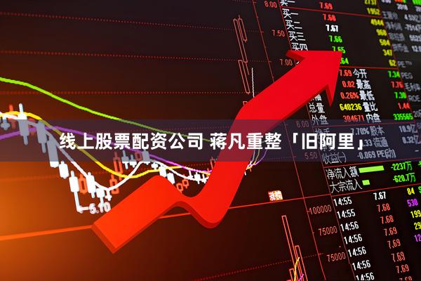 线上股票配资公司 蒋凡重整「旧阿里」
