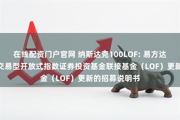 在线配资门户官网 纳斯达克100LOF: 易方达纳斯达克100交易型开放式指数证券投资基金联接基金（LOF）更新的招募说明书