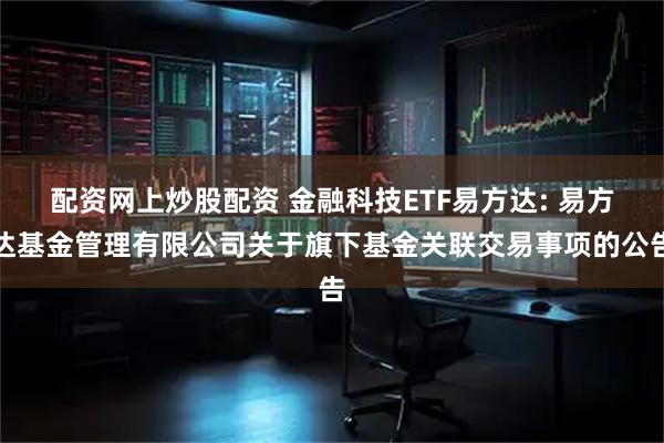 配资网上炒股配资 金融科技ETF易方达: 易方达基金管理有限公司关于旗下基金关联交易事项的公告