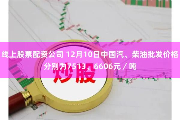 线上股票配资公司 12月10日中国汽、柴油批发价格分别为7513、6606元／吨